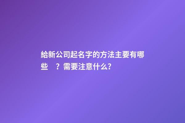 給新公司起名字的方法主要有哪些？需要注意什么？-第1張-公司起名-玄機派